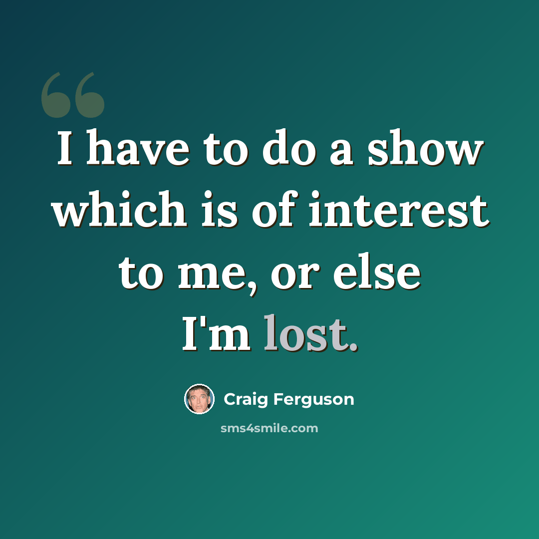 “I have to do a show which is of interest to me, or else I'm lost.” quote by Craig Ferguson