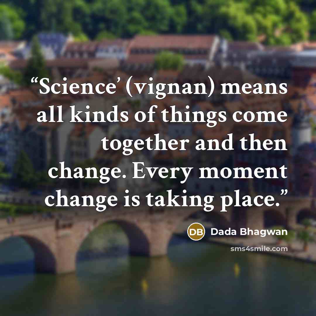 “Science’ (vignan) means all kinds of things come together and then change. Every moment change is taking place.” quote by Dada Bhagwan