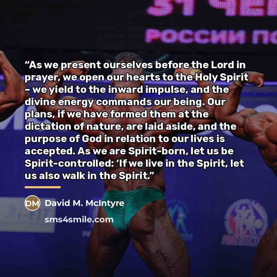 “As we present ourselves before the Lord in prayer, we open our hearts to the Holy Spirit – we yield to the inward impulse, and the divine energy commands our being. Our plans, if we have formed them at the dictation of nature, are laid aside, and the purpose of God in relation to our lives is…” quote by David M. McIntyre