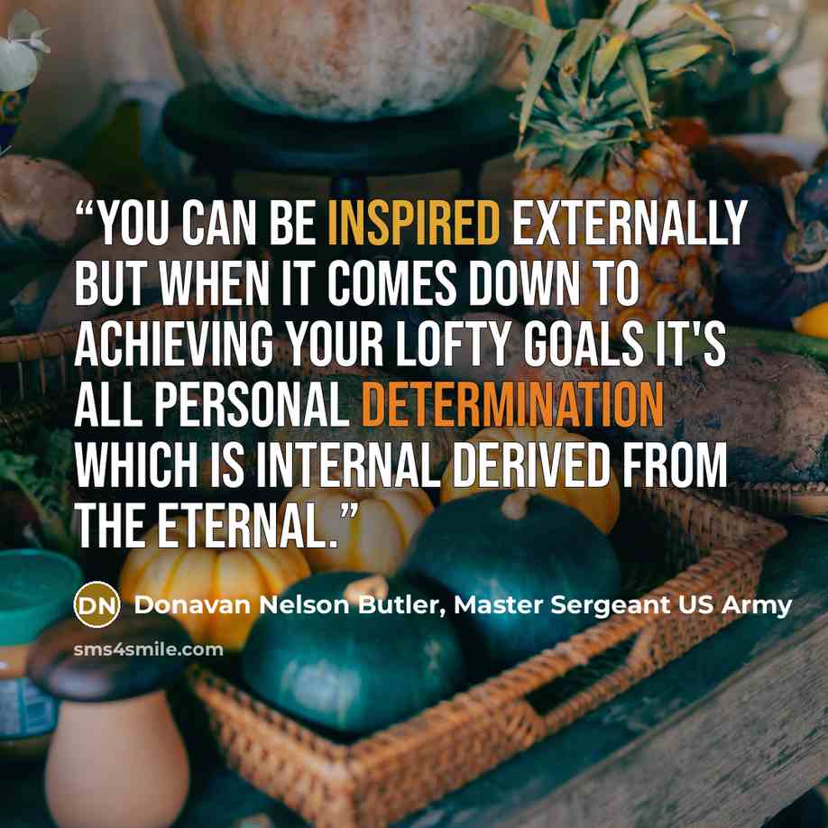 “You can be inspired externally but when it comes down to achieving your lofty goals it's all personal determination which is internal derived from the eternal.” quote by Donavan Nelson Butler, Master Sergeant US Army