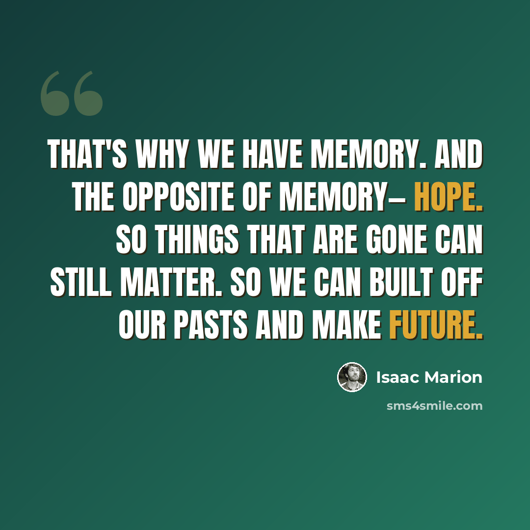 “That's why we have memory. And the opposite of memory— hope. So things that are gone can still matter. So we can built off our pasts and make future.” quote by Isaac Marion