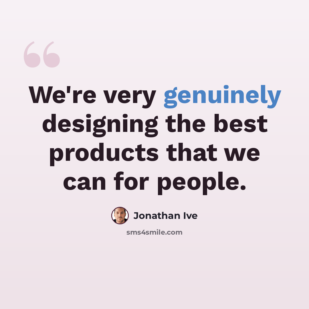 “We're very genuinely designing the best products that we can for people.” quote by Jonathan Ive