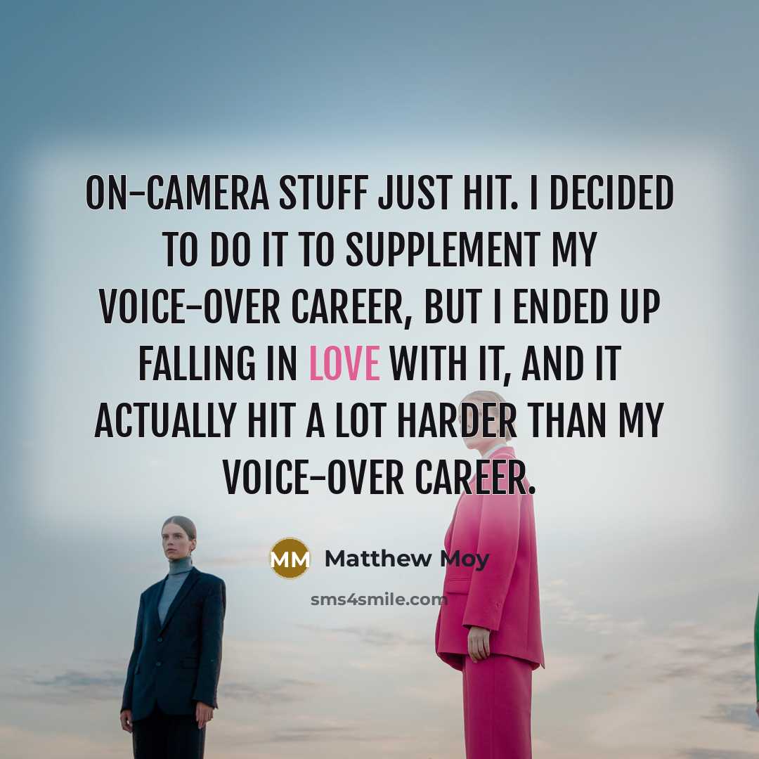 “On-camera stuff just hit. I decided to do it to supplement my voice-over career, but I ended up falling in love with it, and it actually hit a lot harder than my voice-over career.” quote by Matthew Moy