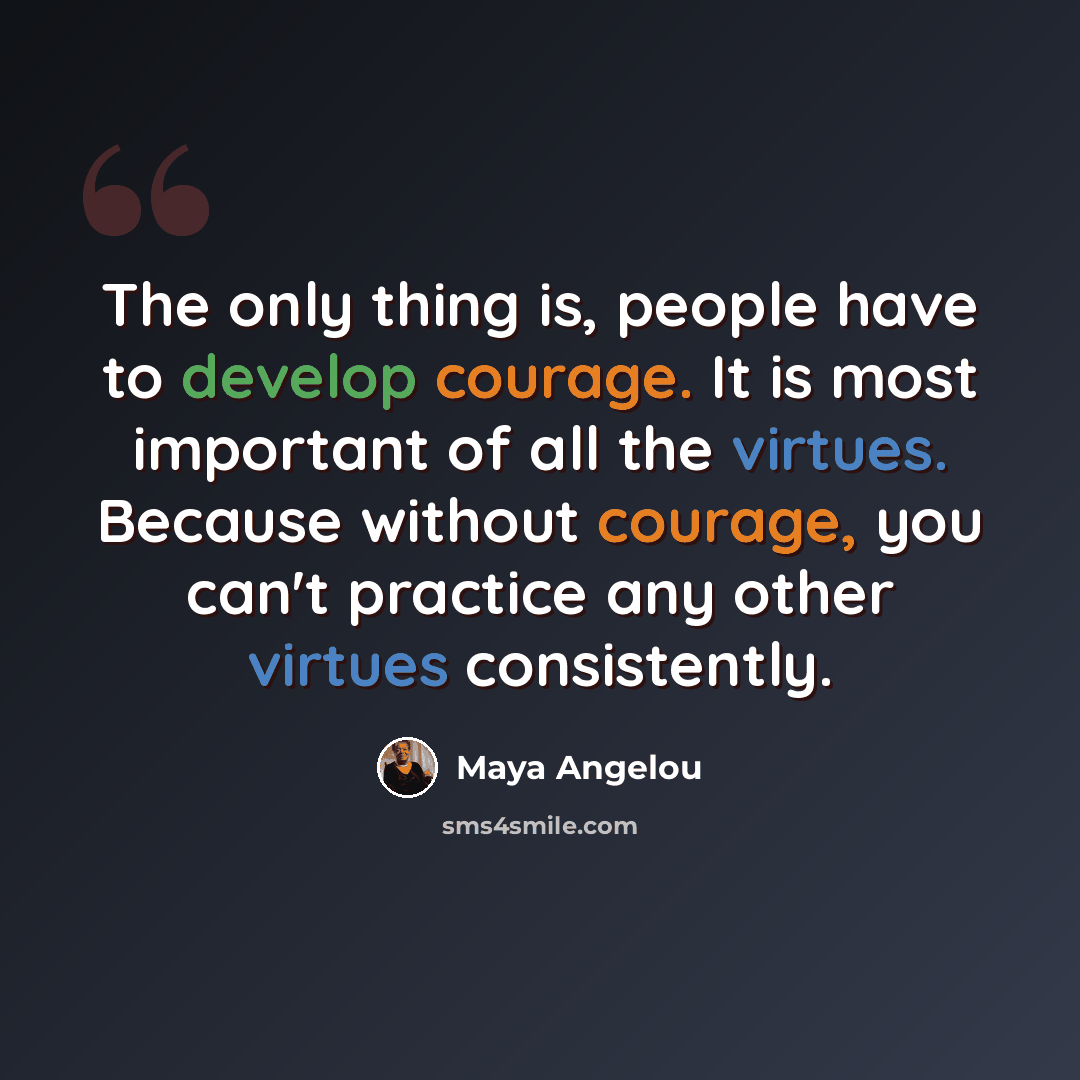 “The only thing is, people have to develop courage. It is most important of all the virtues. Because without courage, you can't practice any other virtues consistently.” quote by Maya Angelou