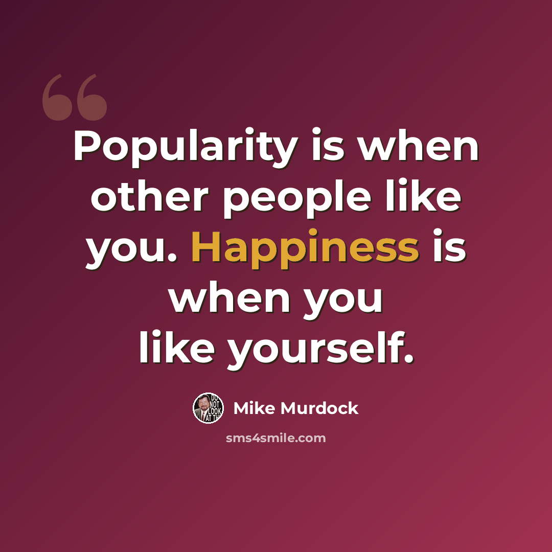 “Popularity is when other people like you. Happiness is when you like yourself.” quote by Mike Murdock