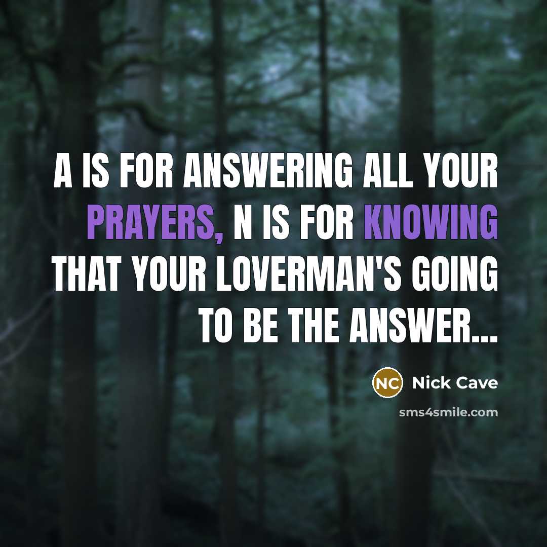 “A is for Answering all your prayers, N is for kNowing that your loverman's going to be the answer...” quote by Nick Cave