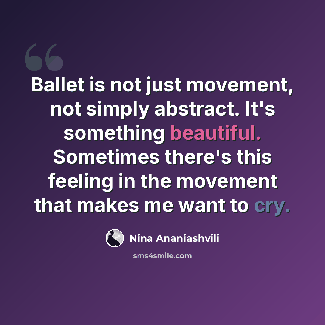 “Ballet is not just movement, not simply abstract. It's something beautiful. Sometimes there's this feeling in the movement that makes me want to cry.” quote by Nina Ananiashvili