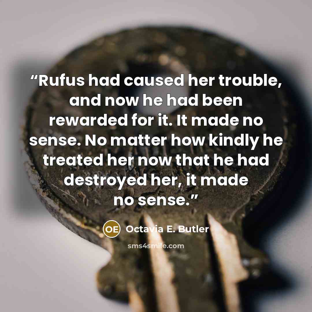 “Rufus had caused her trouble, and now he had been rewarded for it. It made no sense. No matter how kindly he treated her now that he had destroyed her, it made no sense.” quote by Octavia E. Butler