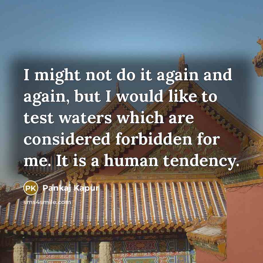 “I might not do it again and again, but I would like to test waters which are considered forbidden for me. It is a human tendency.” quote by Pankaj Kapur