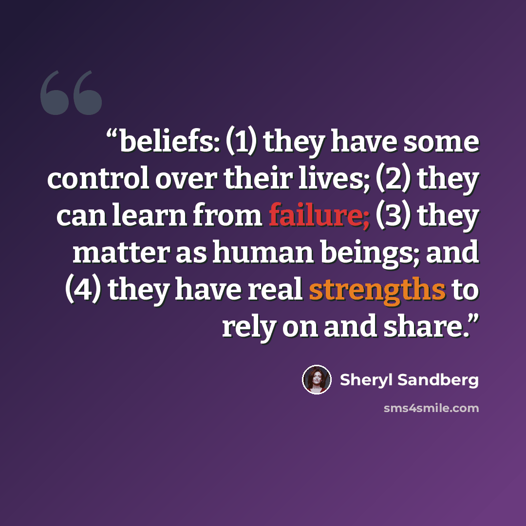 “beliefs: (1) they have some control over their lives; (2) they can learn from failure; (3) they matter as human beings; and (4) they have real strengths to rely on and share.” quote by Sheryl Sandberg