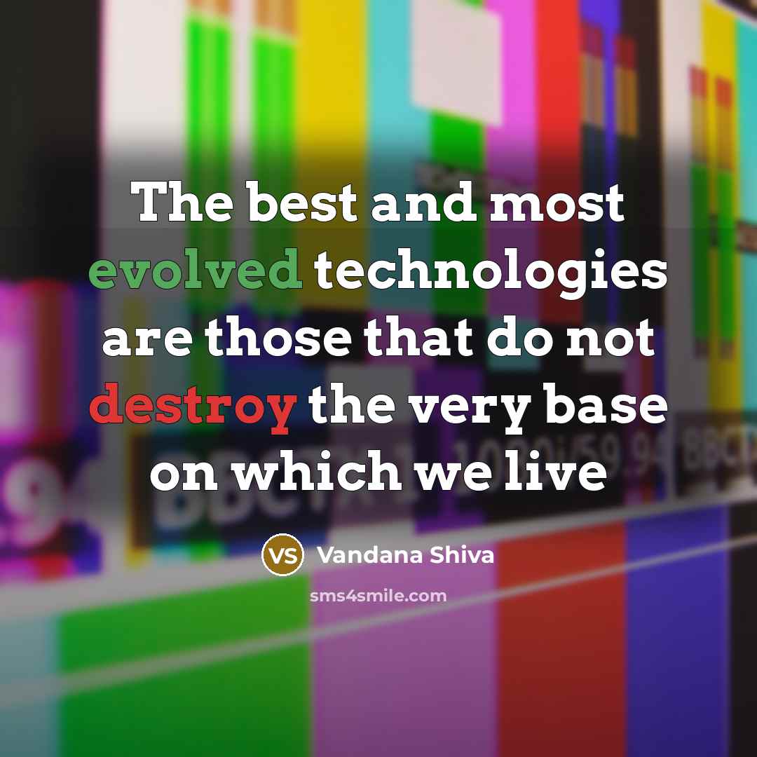 “The best and most evolved technologies are those that do not destroy the very base on which we live” quote by Vandana Shiva