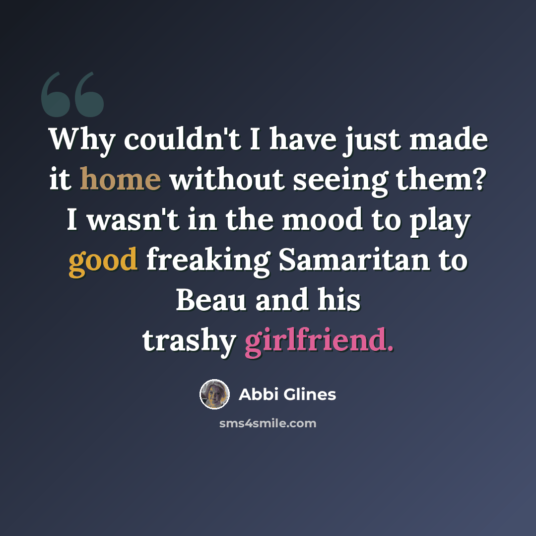 “Why couldn't I have just made it home without seeing them? I wasn't in the mood to play good freaking Samaritan to Beau and his trashy girlfriend.” quote by Abbi Glines