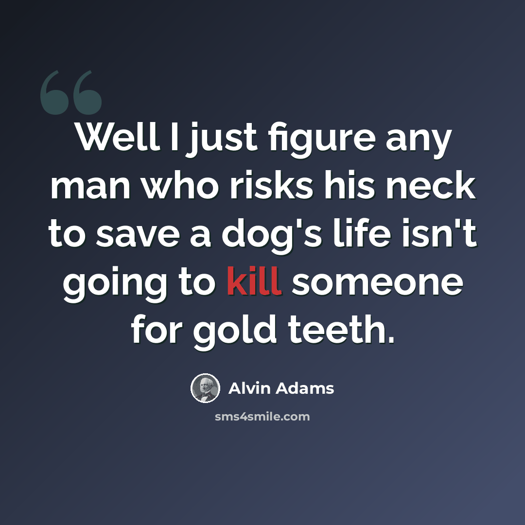 “Well I just figure any man who risks his neck to save a dog's life isn't going to kill someone for gold teeth.” quote by Alvin Adams