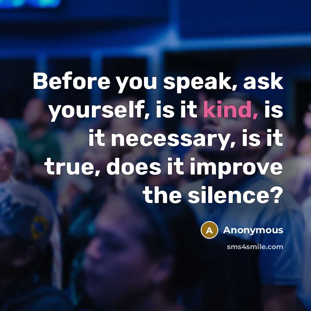 “Before you speak, ask yourself, is it kind, is it necessary, is it true, does it improve the silence?” quote by Anonymous