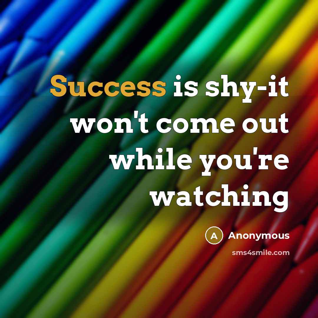 “Success is shy-it won't come out while you're watching” quote by Anonymous