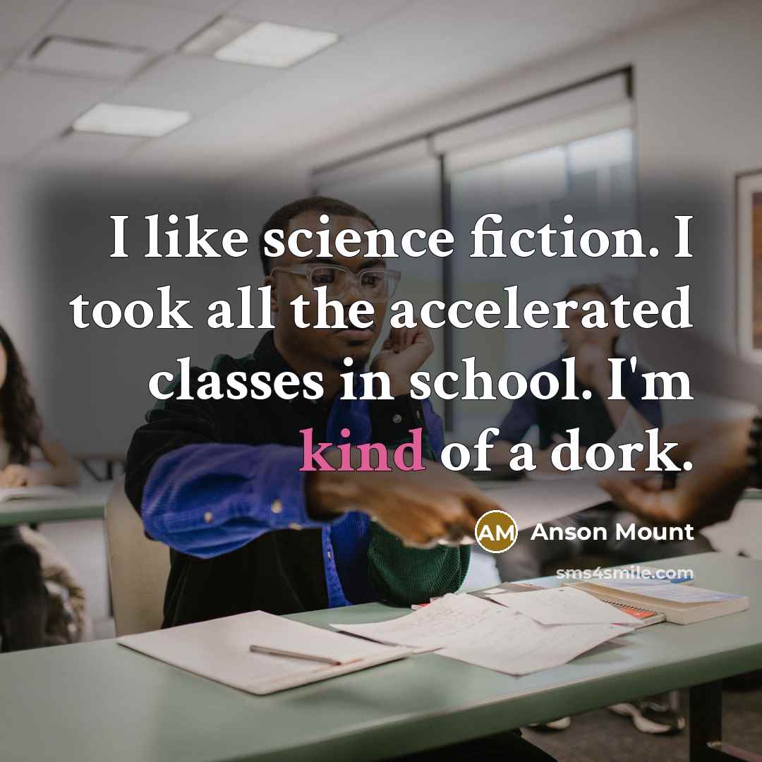 “I like science fiction. I took all the accelerated classes in school. I'm kind of a dork.” quote by Anson Mount