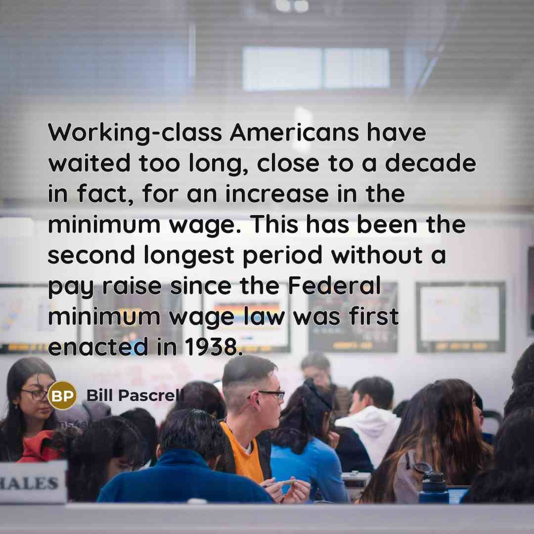 “Working-class Americans have waited too long, close to a decade in fact, for an increase in the minimum wage. This has been the second longest period without a pay raise since the Federal minimum wage law was first enacted in 1938.” quote by Bill Pascrell