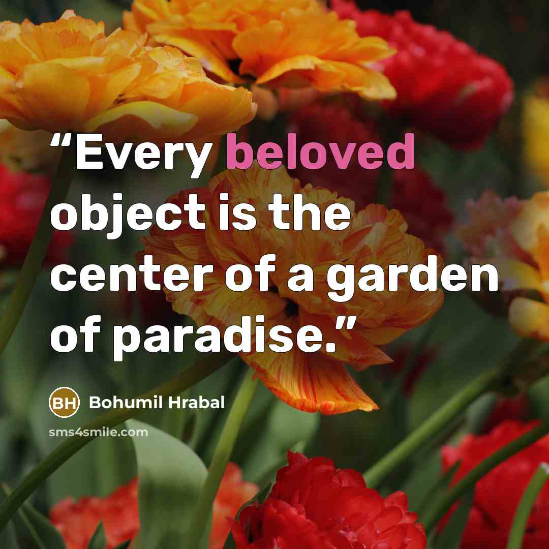“Every beloved object is the center of a garden of paradise.” quote by Bohumil Hrabal