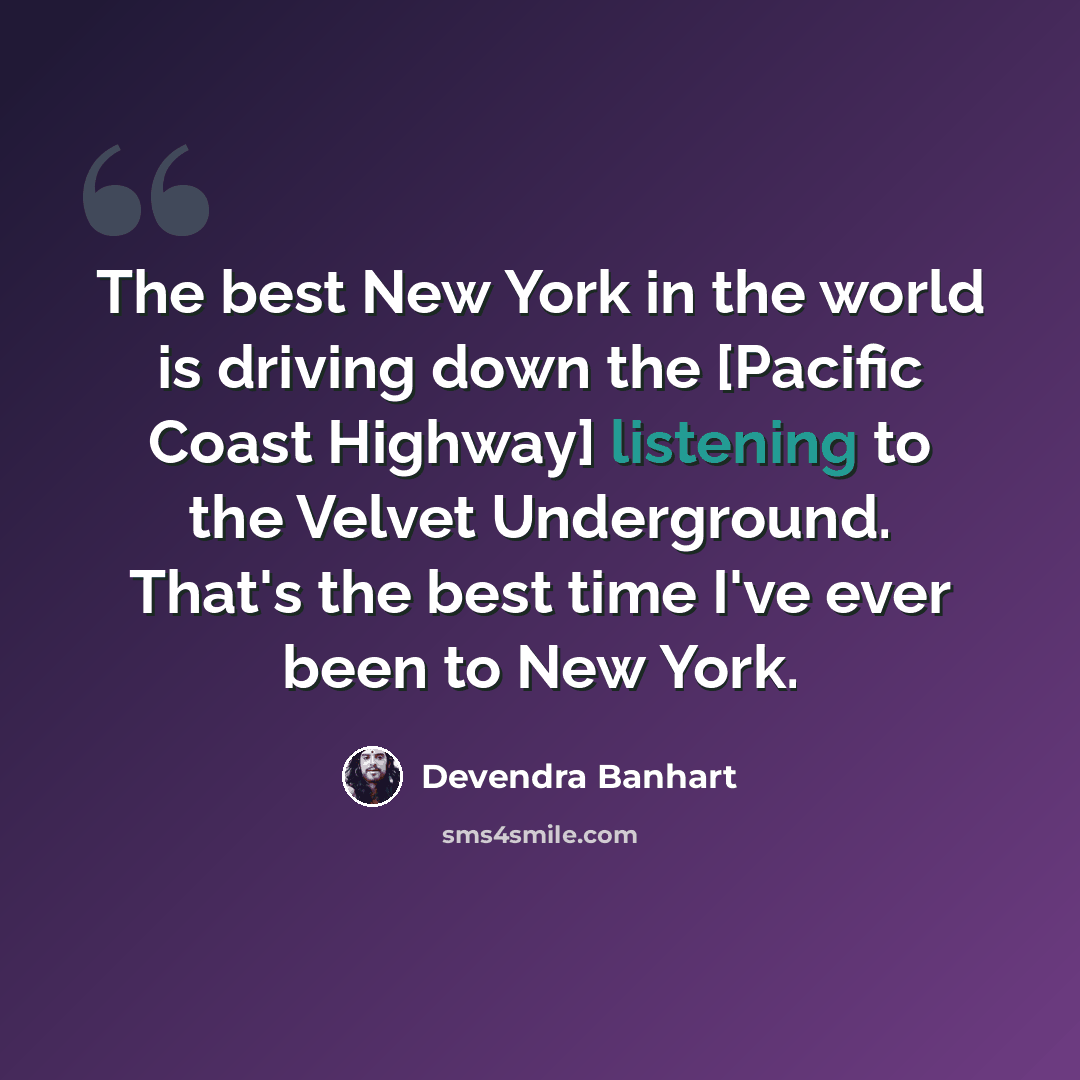 “The best New York in the world is driving down the [Pacific Coast Highway] listening to the Velvet Underground. That's the best time I've ever been to New York.” quote by Devendra Banhart