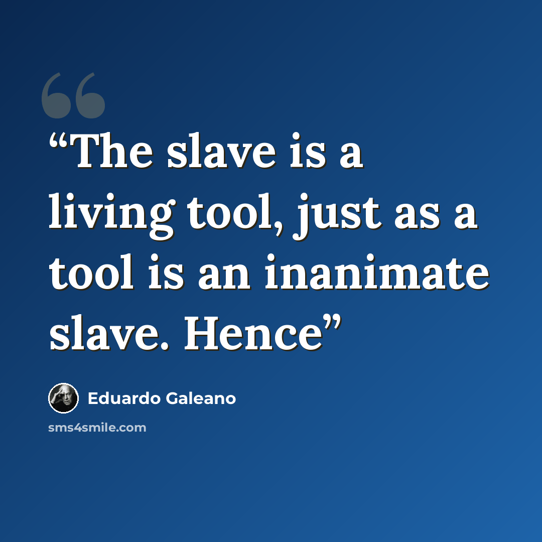 “The slave is a living tool, just as a tool is an inanimate slave. Hence” quote by Eduardo Galeano