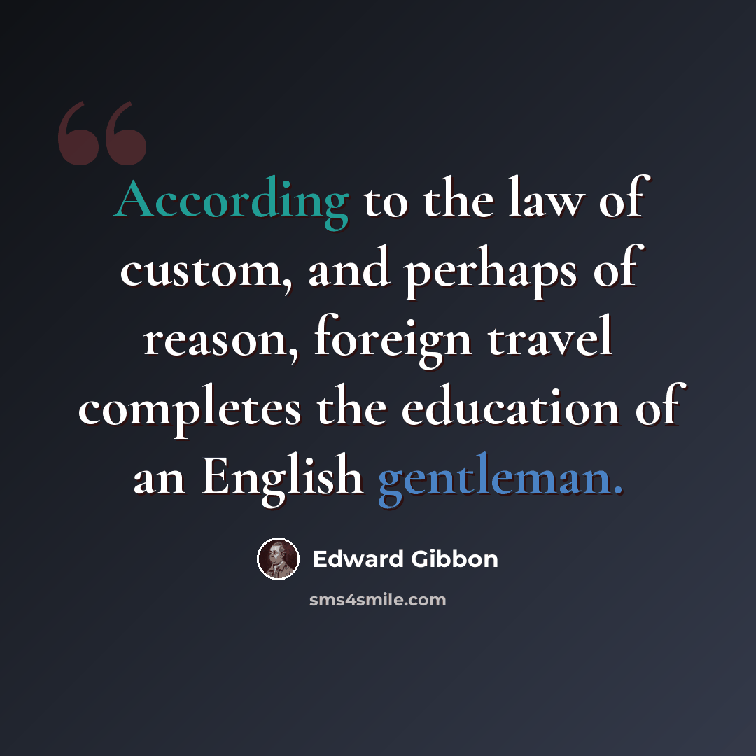 “According to the law of custom, and perhaps of reason, foreign travel completes the education of an English gentleman.” quote by Edward Gibbon