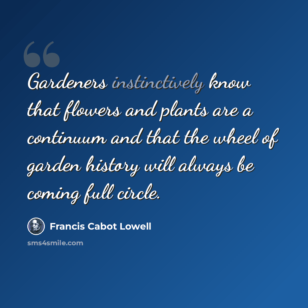 “Gardeners instinctively know that flowers and plants are a continuum and that the wheel of garden history will always be coming full circle.” quote by Francis Cabot Lowell