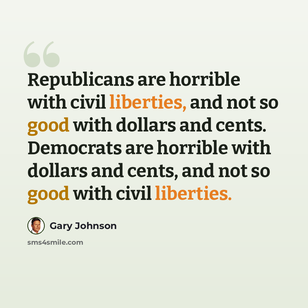 “Republicans are horrible with civil liberties, and not so good with dollars and cents. Democrats are horrible with dollars and cents, and not so good with civil liberties.” quote by Gary Johnson