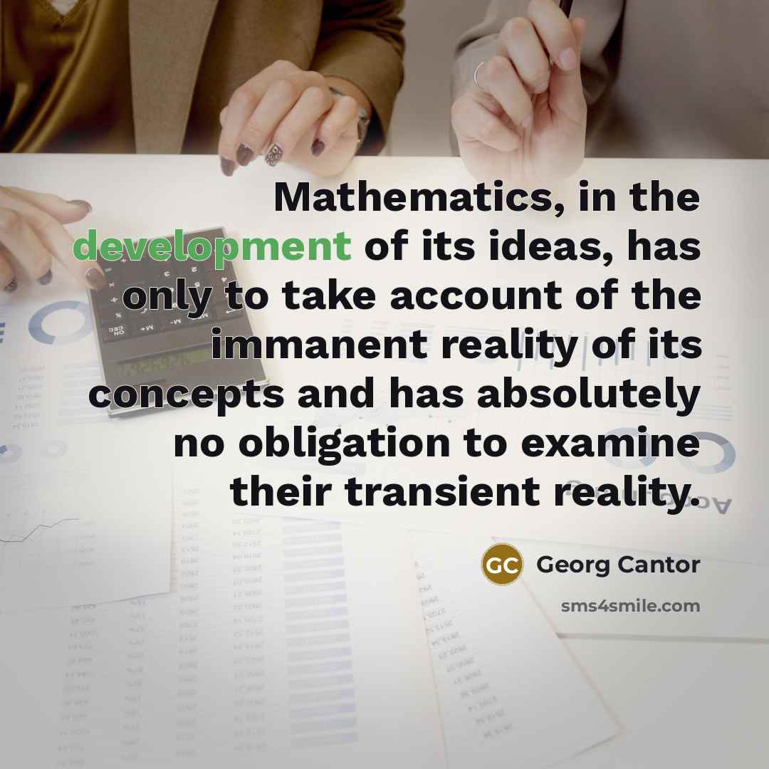 “Mathematics, in the development of its ideas, has only to take account of the immanent reality of its concepts and has absolutely no obligation to examine their transient reality.” quote by Georg Cantor