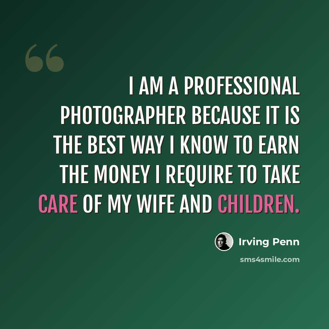 “I am a professional photographer because it is the best way I know to earn the money I require to take care of my wife and children.” quote by Irving Penn