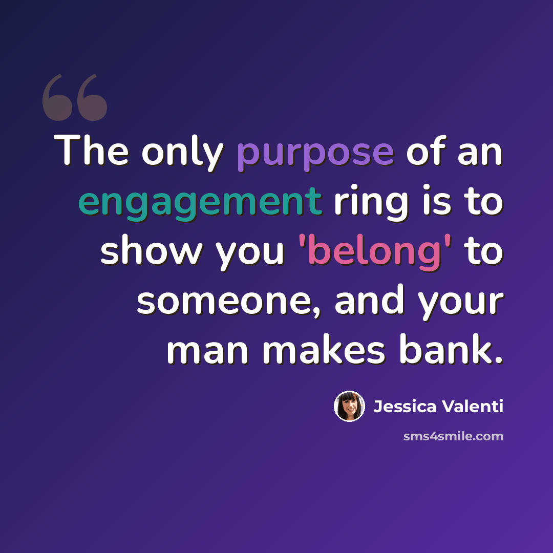 “The only purpose of an engagement ring is to show you 'belong' to someone, and your man makes bank.” quote by Jessica Valenti