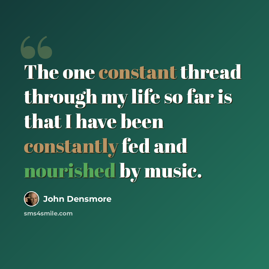 “The one constant thread through my life so far is that I have been constantly fed and nourished by music.” quote by John Densmore