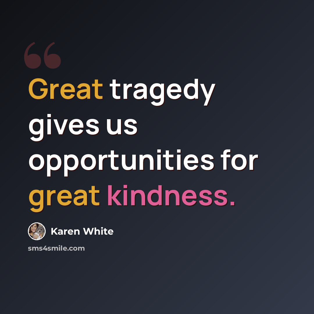 “Great tragedy gives us opportunities for great kindness.” quote by Karen White