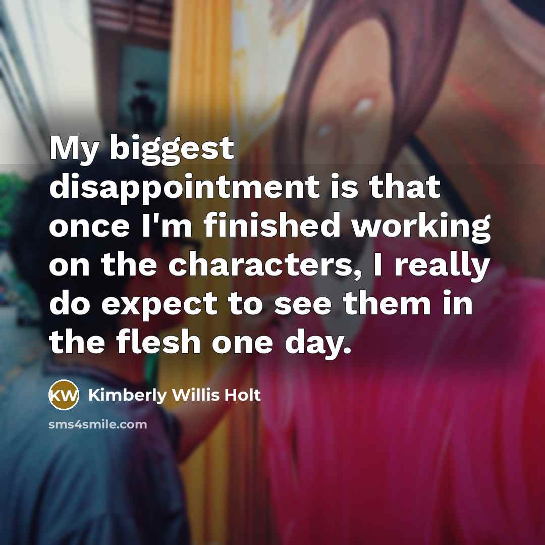 “My biggest disappointment is that once I'm finished working on the characters, I really do expect to see them in the flesh one day.” quote by Kimberly Willis Holt