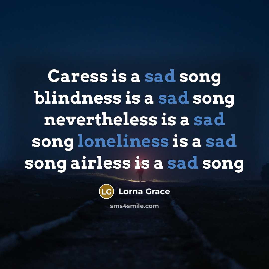 “Caress is a sad song blindness is a sad song nevertheless is a sad song loneliness is a sad song airless is a sad song” quote by Lorna Grace