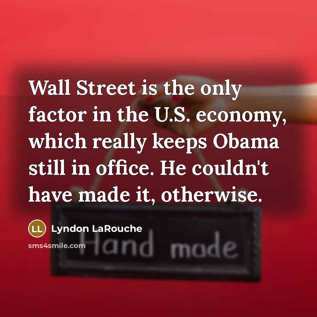 “Wall Street is the only factor in the U.S. economy, which really keeps Obama still in office. He couldn't have made it, otherwise.” quote by Lyndon LaRouche