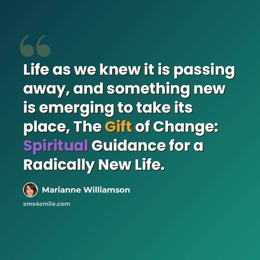 “Life as we knew it is passing away, and something new is emerging to take its place, The Gift of Change: Spiritual Guidance for a Radically New Life.” quote by Marianne Williamson