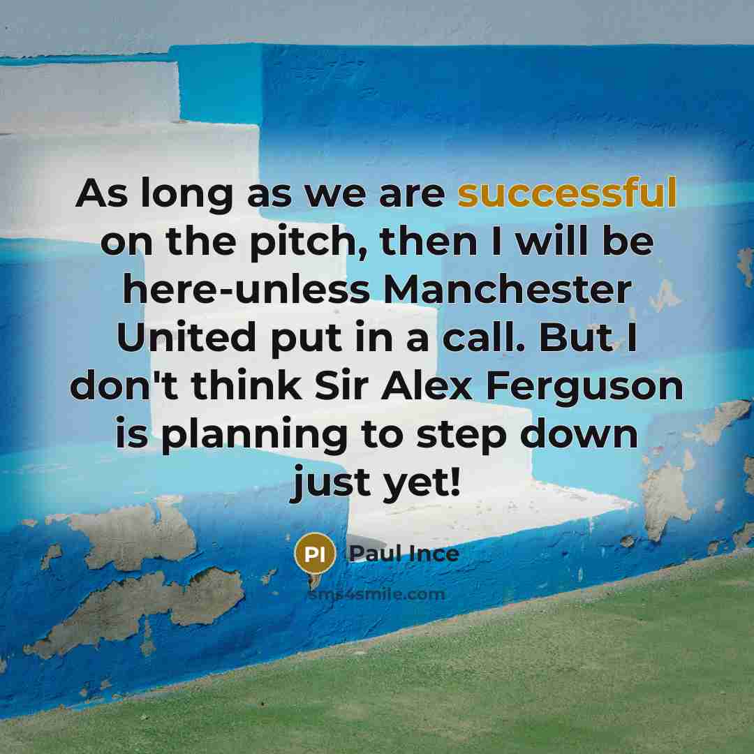 “As long as we are successful on the pitch, then I will be here-unless Manchester United put in a call. But I don't think Sir Alex Ferguson is planning to step down just yet!” quote by Paul Ince