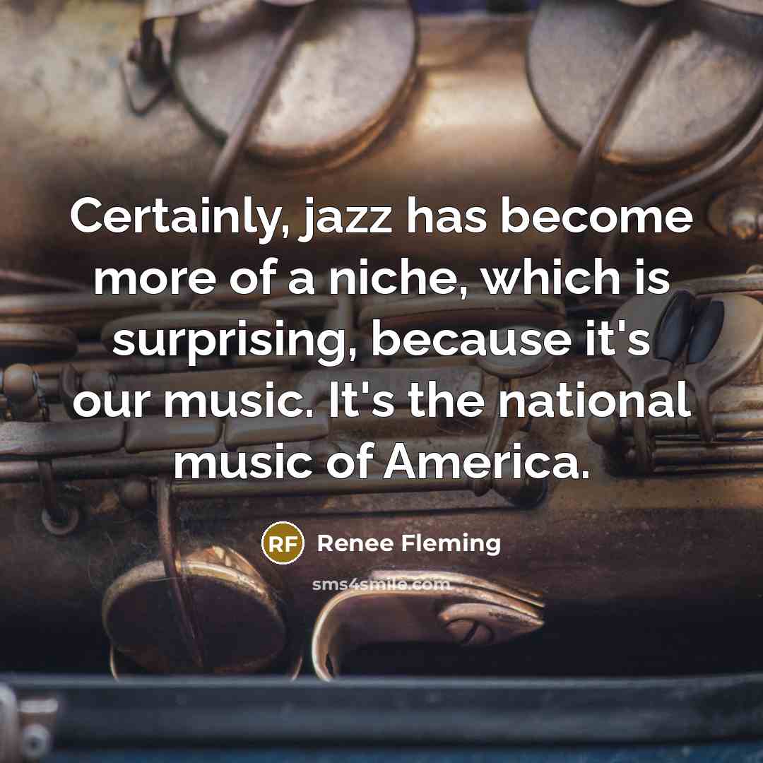 “Certainly, jazz has become more of a niche, which is surprising, because it's our music. It's the national music of America.” quote by Renee Fleming