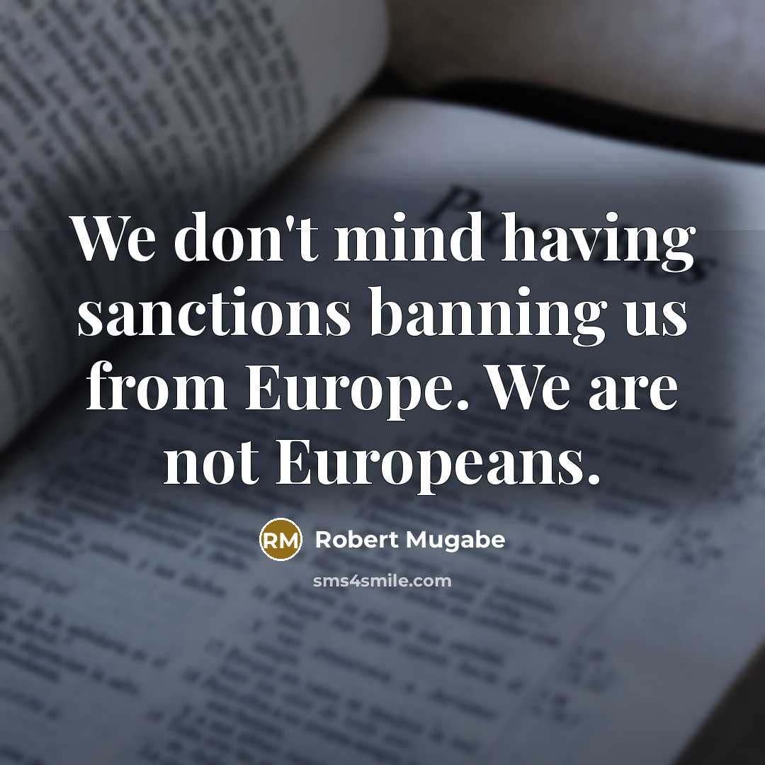 “We don't mind having sanctions banning us from Europe. We are not Europeans.” quote by Robert Mugabe