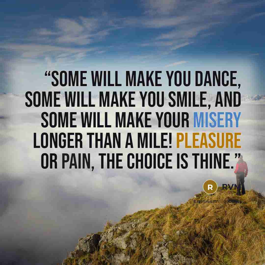 “Some will make you Dance, some will make you Smile, and some will make your misery longer than a mile! Pleasure or Pain, the Choice is thine.” quote by RVM