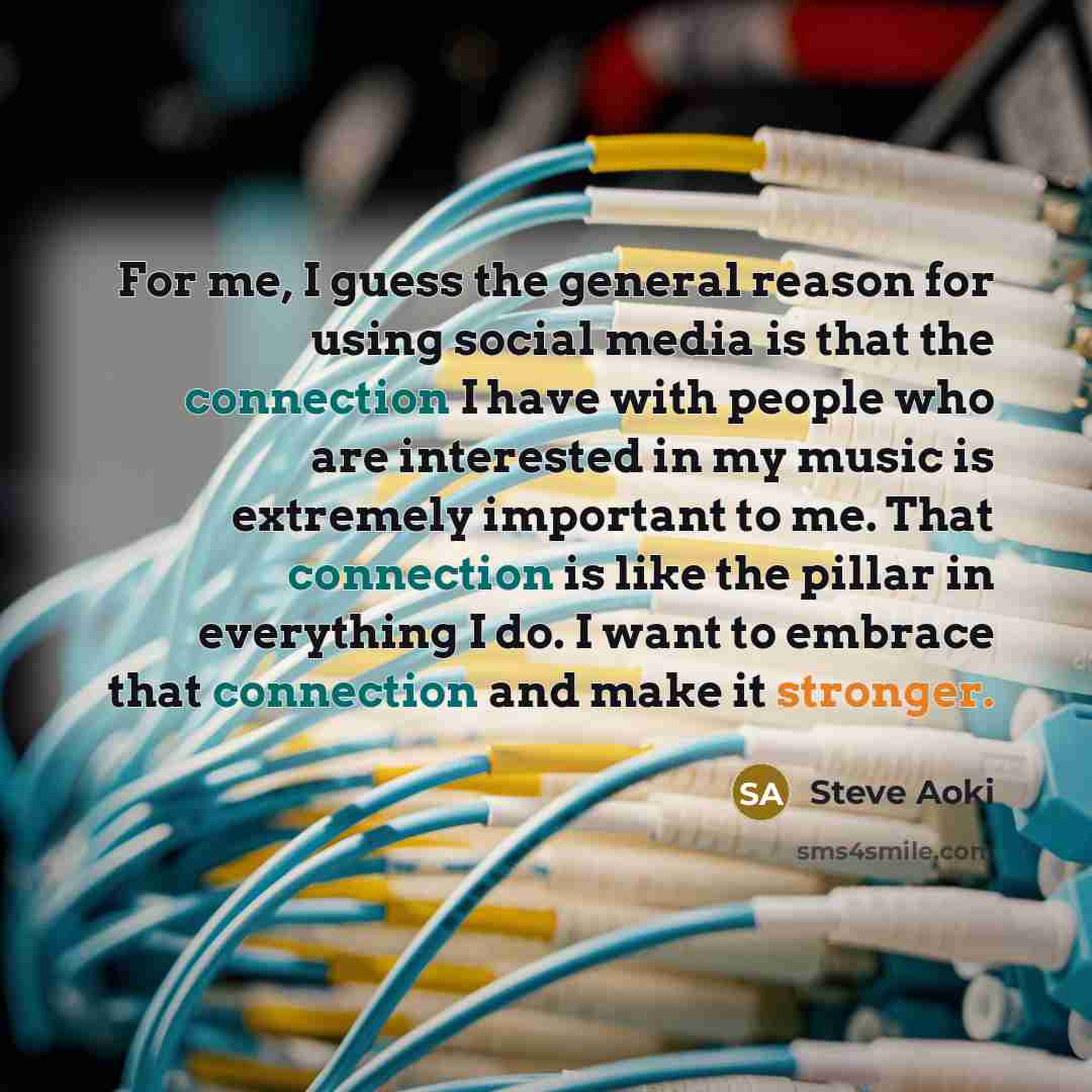 “For me, I guess the general reason for using social media is that the connection I have with people who are interested in my music is extremely important to me. That connection is like the pillar in everything I do. I want to embrace that connection and make it stronger.” quote by Steve Aoki