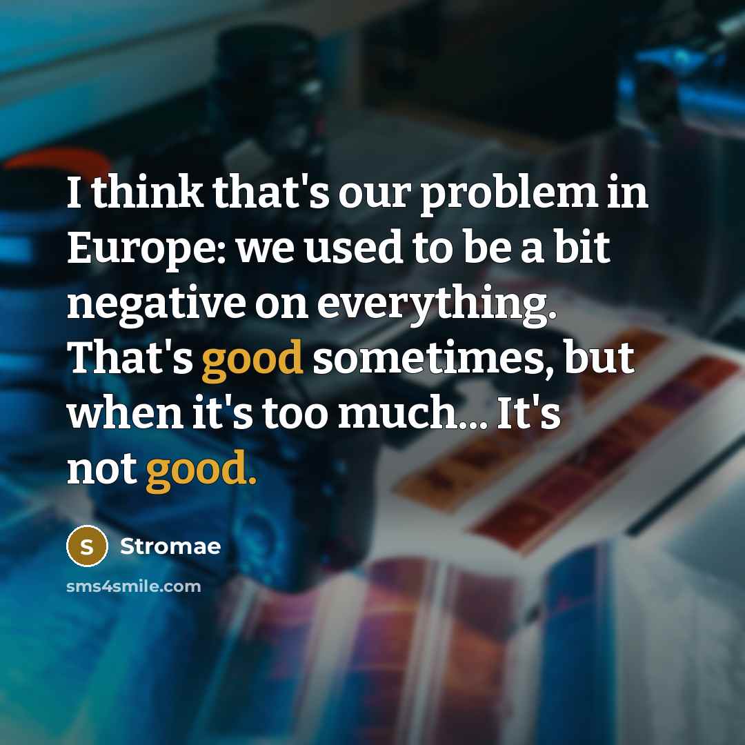 “I think that's our problem in Europe: we used to be a bit negative on everything. That's good sometimes, but when it's too much... It's not good.” quote by Stromae