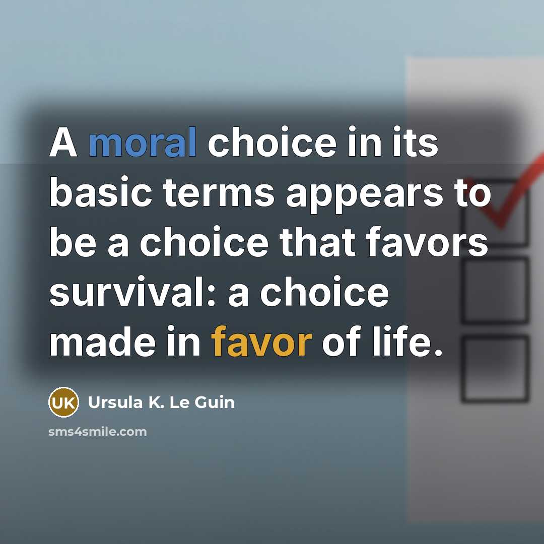 “A moral choice in its basic terms appears to be a choice that favors survival: a choice made in favor of life.” quote by Ursula K. Le Guin