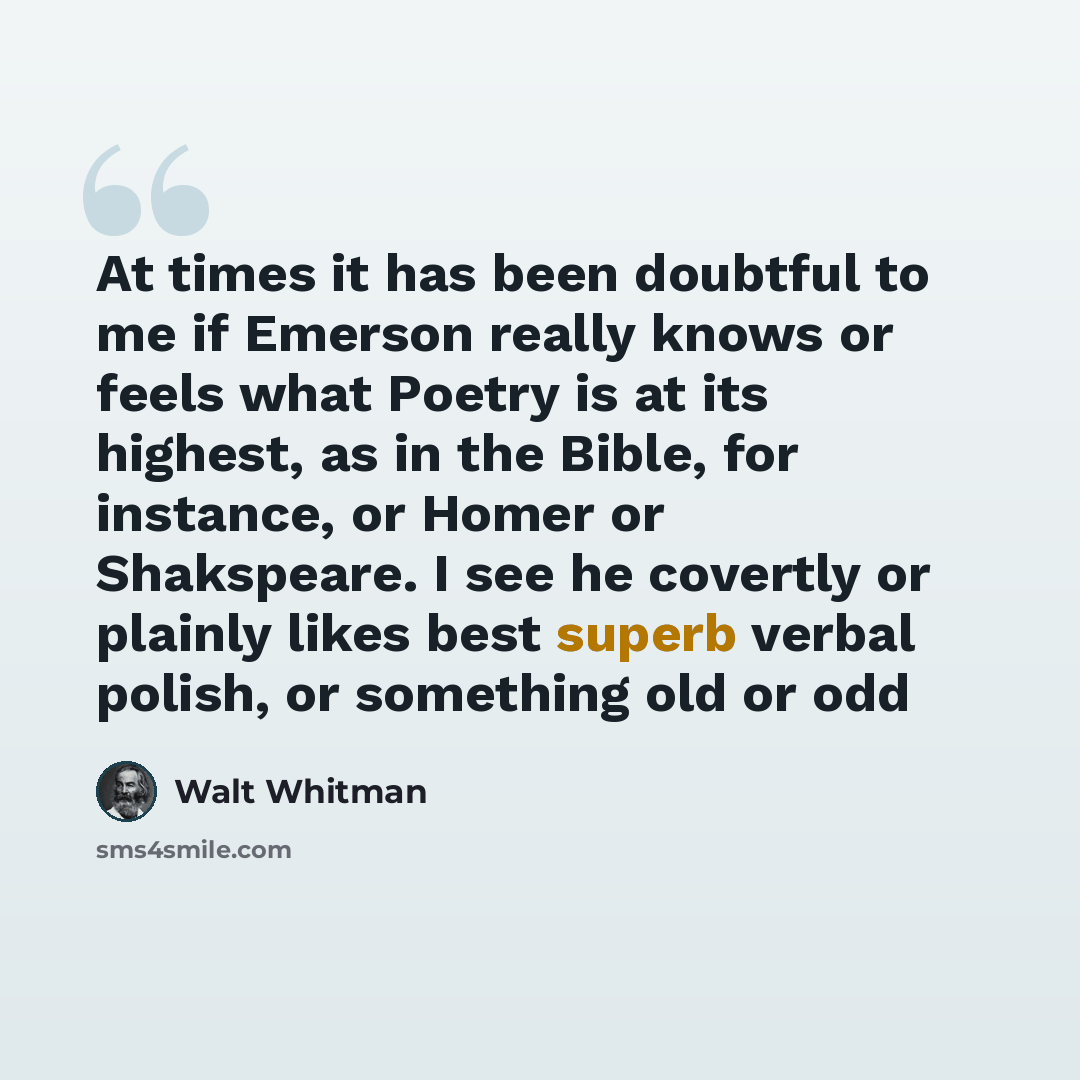 “At times it has been doubtful to me if Emerson really knows or feels what Poetry is at its highest, as in the Bible, for instance, or Homer or Shakspeare. I see he covertly or plainly likes best superb verbal polish, or something old or odd” quote by Walt Whitman
