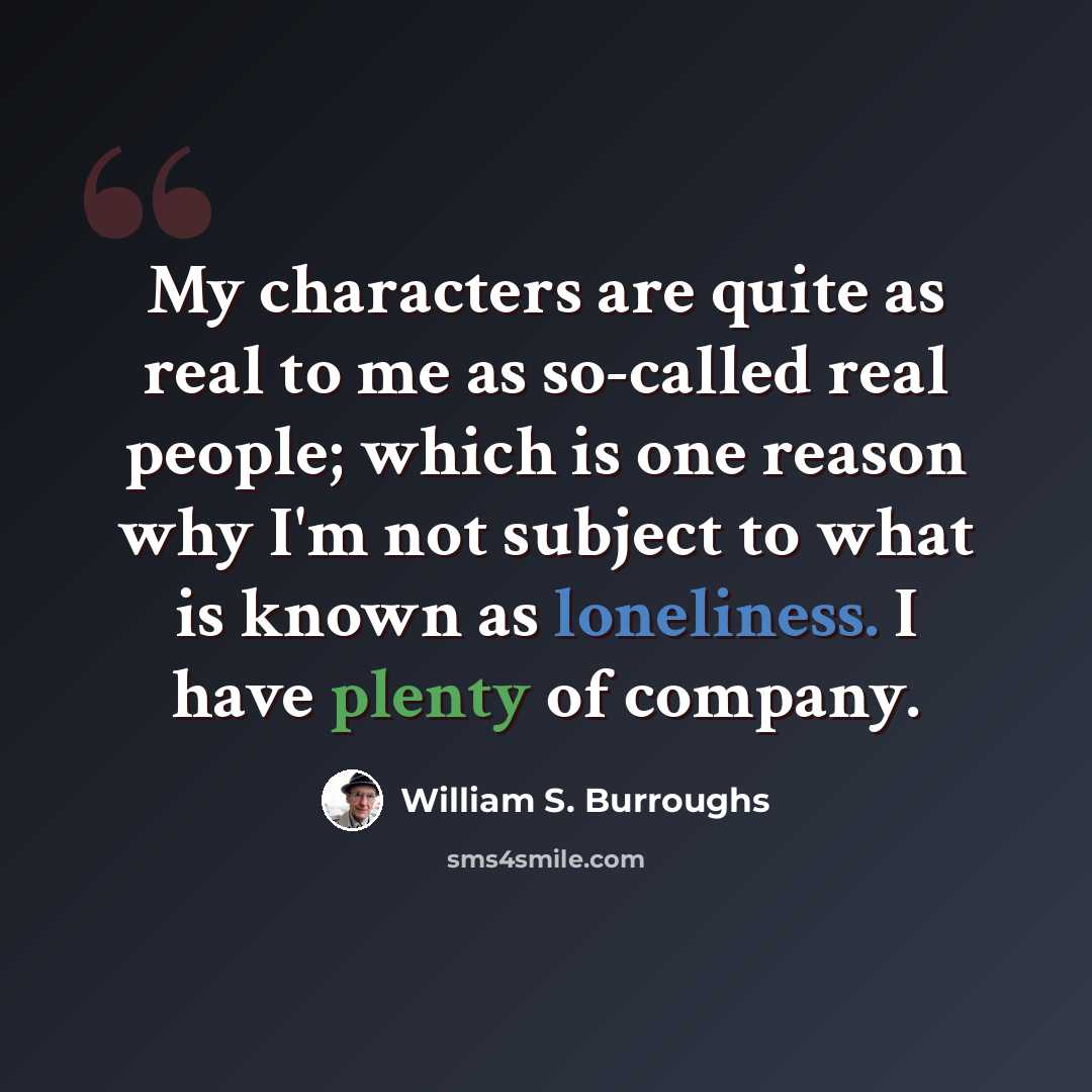 “My characters are quite as real to me as so-called real people; which is one reason why I'm not subject to what is known as loneliness. I have plenty of company.” quote by William S. Burroughs