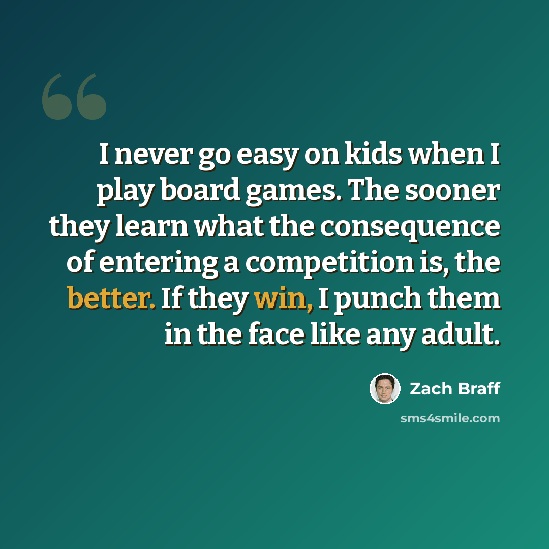 “I never go easy on kids when I play board games. The sooner they learn what the consequence of entering a competition is, the better. If they win, I punch them in the face like any adult.” quote by Zach Braff