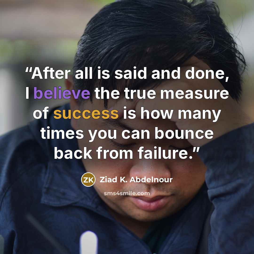 “After all is said and done, I believe the true measure of success is how many times you can bounce back from failure.” quote by Ziad K. Abdelnour
