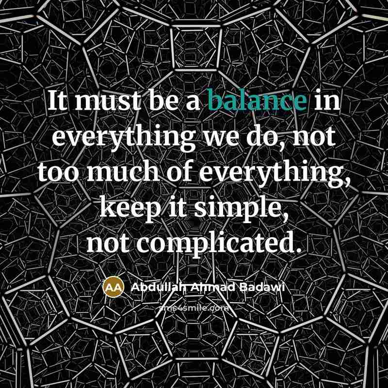 “It must be a balance in everything we do, not too much of everything, keep it simple, not complicated.” quote by Abdullah Ahmad Badawi