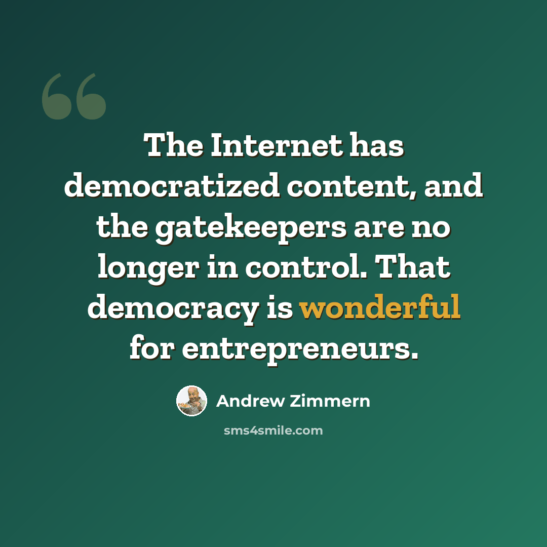“The Internet has democratized content, and the gatekeepers are no longer in control. That democracy is wonderful for entrepreneurs.” quote by Andrew Zimmern