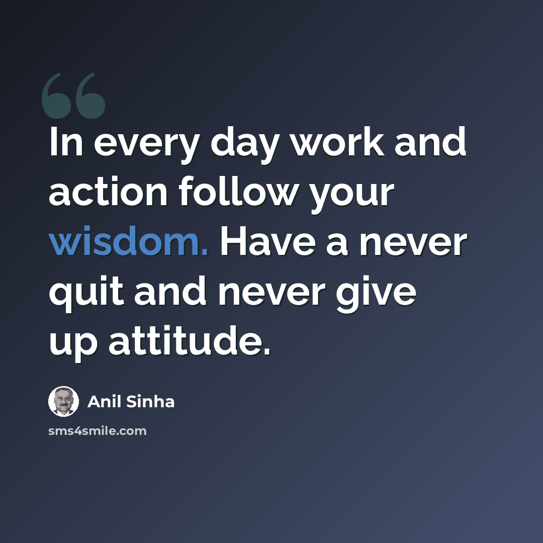 “In every day work and action follow your wisdom. Have a never quit and never give up attitude.” quote by Anil Sinha